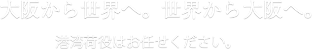 大阪から世界へ。世界から大阪へ。海の物流はお任せください。