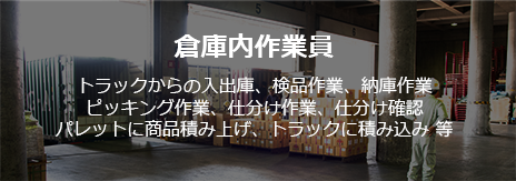 倉庫内作業員トラックから荷下ろし、検品作業、納庫作業ピッキング作業、仕分け作業、仕分け確認パレットに商品積み上げ、トラックに積み込み 等