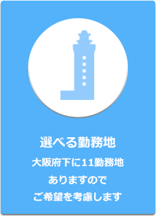 選べる勤務地大阪府下に11勤務地ありますのでご希望を考慮します